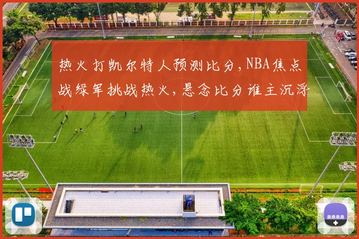 热火打凯尔特人预测比分,NBA焦点战绿军挑战热火,悬念比分谁主沉浮