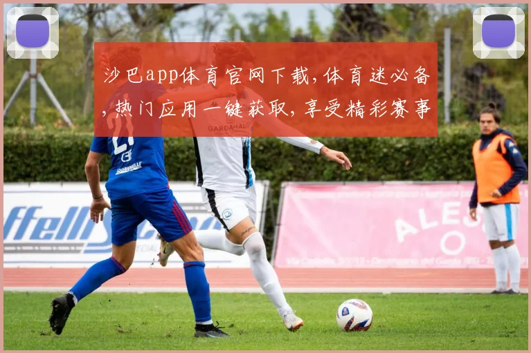 沙巴app体育官网下载,体育迷必备,热门应用一键获取,享受精彩赛事,尽在指尖