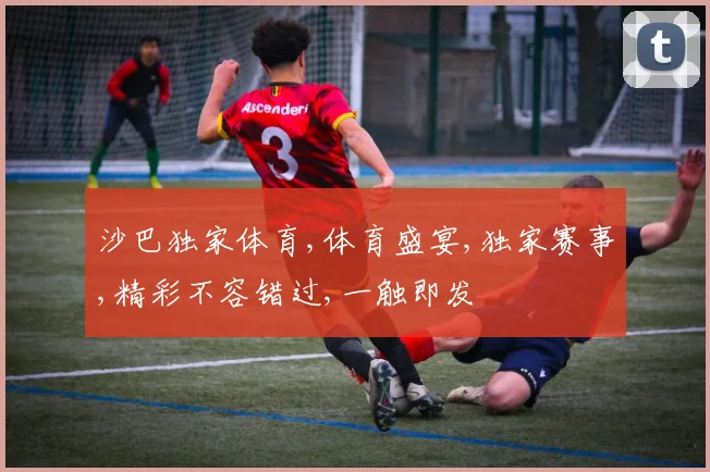 沙巴独家体育,体育盛宴,独家赛事,精彩不容错过,一触即发