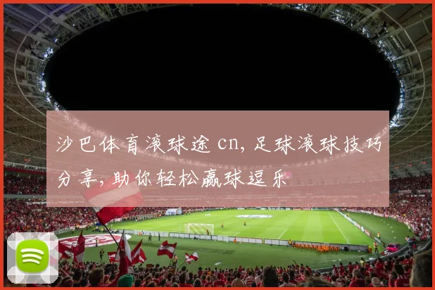 沙巴体育滚球途 cn,足球滚球技巧分享,助你轻松赢球逗乐